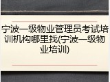 宁波一级物业管理员考试培训机构哪里找(宁波一级物业培训)