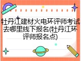牡丹江建材火电环评师考试去哪里线下报名(牡丹江环评师报名点)