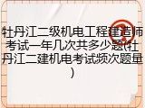 牡丹江二级机电工程建造师考试一年几次共多少题(牡丹江二建机电考试频次题量)