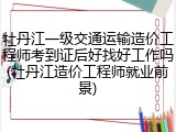 牡丹江一级交通运输造价工程师考到证后好找好工作吗(牡丹江造价工程师就业前景)