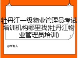 牡丹江一级物业管理员考试培训机构哪里找(牡丹江物业管理员培训)