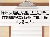 滁州交通运输监理工程师证在哪里报考(滁州监理工程师报考点)