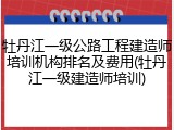牡丹江一级公路工程建造师培训机构排名及费用(牡丹江一级建造师培训)