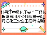 牡丹江中级化工安全工程师报班费用多少钱哪里好(牡丹江化工安全工程师培训)