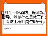 牡丹江一级消防工程师就业指导，能做什么具体工作(消防工程师岗位职责)