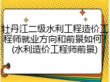 牡丹江二级水利工程造价工程师就业方向和前景如何？(水利造价工程师前景)