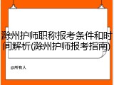 滁州护师职称报考条件和时间解析(滁州护师报考指南)