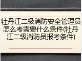 牡丹江二级消防安全管理员怎么考需要什么条件(牡丹江二级消防员报考条件)