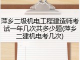 萍乡二级机电工程建造师考试一年几次共多少题(萍乡二建机电考几次)