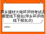 萍乡建材火电环评师考试去哪里线下报名(萍乡环评师线下报名点)