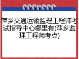 萍乡交通运输监理工程师考试指导中心哪里有(萍乡监理工程师考点)