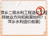 萍乡二级水利工程造价工程师就业方向和前景如何？(萍乡水利造价前景)