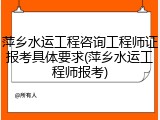萍乡水运工程咨询工程师证报考具体要求(萍乡水运工程师报考)