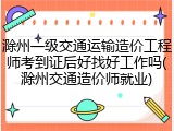 滁州一级交通运输造价工程师考到证后好找好工作吗(滁州交通造价师就业)
