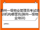 滁州一级物业管理员考试培训机构哪里找(滁州一级物业培训)
