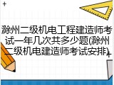 滁州二级机电工程建造师考试一年几次共多少题(滁州二级机电建造师考试安排)
