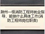 滁州一级消防工程师就业指导，能做什么具体工作(消防工程师岗位职责)