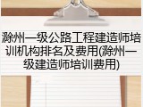 滁州一级公路工程建造师培训机构排名及费用(滁州一级建造师培训费用)