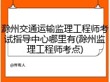 滁州交通运输监理工程师考试指导中心哪里有(滁州监理工程师考点)
