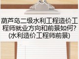 葫芦岛二级水利工程造价工程师就业方向和前景如何？(水利造价工程师前景)