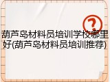 葫芦岛材料员培训学校哪里好(葫芦岛材料员培训推荐)