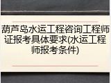 葫芦岛水运工程咨询工程师证报考具体要求(水运工程师报考条件)