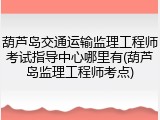 葫芦岛交通运输监理工程师考试指导中心哪里有(葫芦岛监理工程师考点)