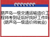 葫芦岛一级交通运输造价工程师考到证后好找好工作吗(葫芦岛一级造价师就业)
