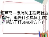 葫芦岛一级消防工程师就业指导，能做什么具体工作(消防工程师就业方向)