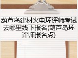 葫芦岛建材火电环评师考试去哪里线下报名(葫芦岛环评师报名点)