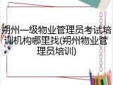 朔州一级物业管理员考试培训机构哪里找(朔州物业管理员培训)