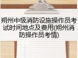 朔州中级消防设施操作员考试时间地点及费用(朔州消防操作员考情)