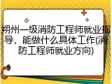 朔州一级消防工程师就业指导，能做什么具体工作(消防工程师就业方向)