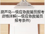 葫芦岛一级应急救援员报考资格详解(一级应急救援员报考条件)