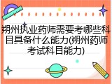 朔州执业药师需要考哪些科目具备什么能力(朔州药师考试科目能力)