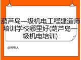 葫芦岛一级机电工程建造师培训学校哪里好(葫芦岛一级机电培训)