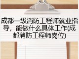 成都一级消防工程师就业指导，能做什么具体工作(成都消防工程师岗位)