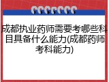 成都执业药师需要考哪些科目具备什么能力(成都药师考科能力)