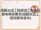 成都水运工程咨询工程师证报考具体要求(成都水运工程师报考条件)