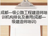 成都一级公路工程建造师培训机构排名及费用(成都一级建造师培训)