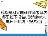 成都建材火电环评师考试去哪里线下报名(成都建材火电环评师线下报名点)