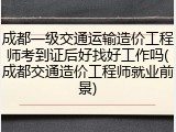 成都一级交通运输造价工程师考到证后好找好工作吗(成都交通造价工程师就业前景)