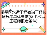 梁平区水运工程咨询工程师证报考具体要求(梁平水运工程师报考条件)