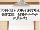 梁平区建材火电环评师考试去哪里线下报名(梁平环评师报名点)