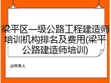 梁平区一级公路工程建造师培训机构排名及费用(梁平公路建造师培训)