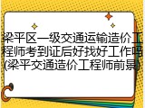 梁平区一级交通运输造价工程师考到证后好找好工作吗(梁平交通造价工程师前景)