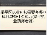 梁平区执业药师需要考哪些科目具备什么能力(梁平执业药师考能)