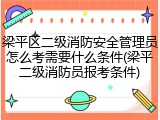 梁平区二级消防安全管理员怎么考需要什么条件(梁平二级消防员报考条件)