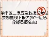 梁平区二级应急救援员考试去哪里线下报名(梁平应急救援员报名点)