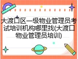 大渡口区一级物业管理员考试培训机构哪里找(大渡口物业管理员培训)